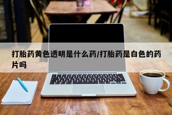 米非米索在线购买微信打胎药黄色透明是什么药/打胎药是白色的药片吗