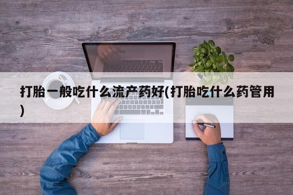 米非米索在线购买微信打胎一般吃什么流产药好(打胎吃什么药管用)