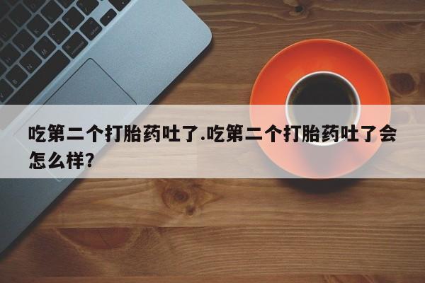 米非米索在线购买微信吃第二个打胎药吐了.吃第二个打胎药吐了会怎么样？