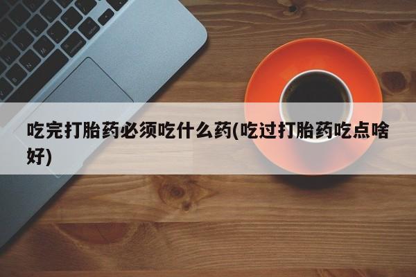 米非米索在线购买微信吃完打胎药必须吃什么药(吃过打胎药吃点啥好)