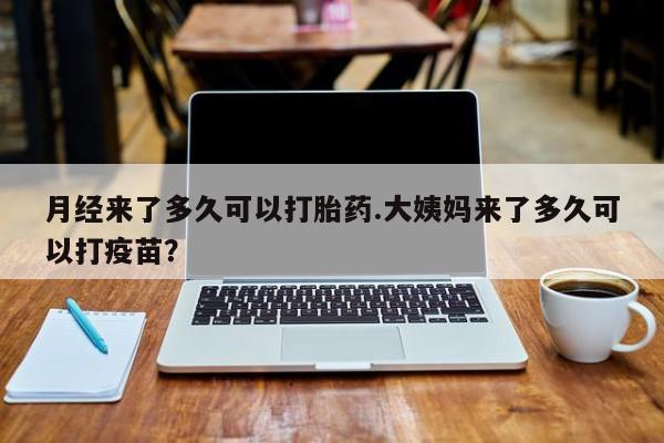 米非米索在线购买微信月经来了多久可以打胎药.大姨妈来了多久可以打疫苗？