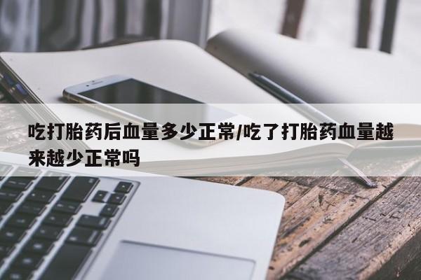 米非米索在线购买微信吃打胎药后血量多少正常/吃了打胎药血量越来越少正常吗