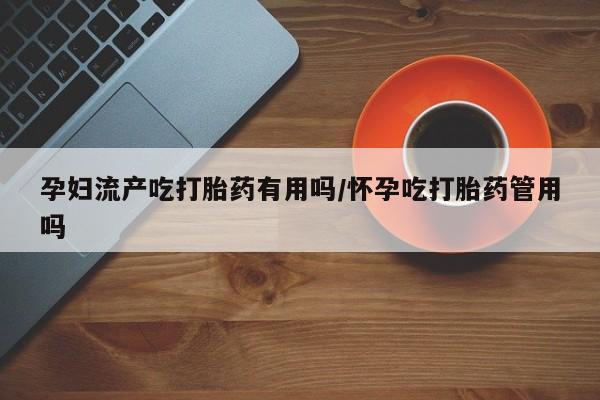 米非米索在线购买微信孕妇流产吃打胎药有用吗/怀孕吃打胎药管用吗