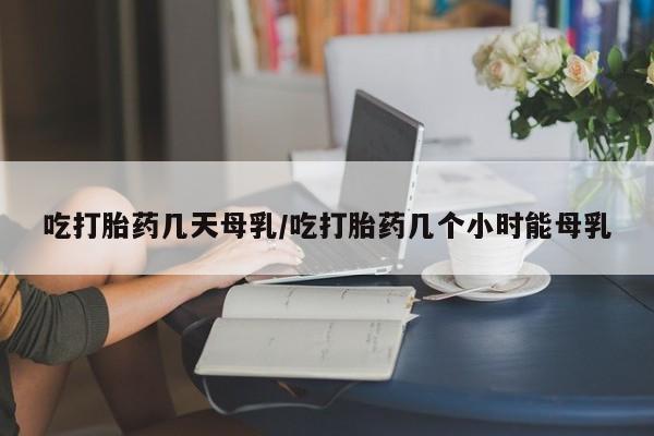 米非米索在线购买微信吃打胎药几天母乳/吃打胎药几个小时能母乳
