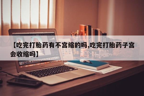 米非米索在线购买微信【吃完打胎药有不宫缩的吗,吃完打胎药子宫会收缩吗】