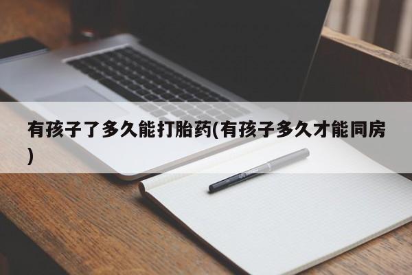 米非米索在线购买微信有孩子了多久能打胎药(有孩子多久才能同房)