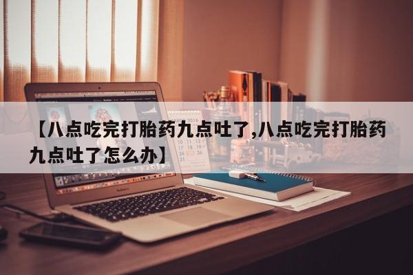 米非米索在线购买微信【八点吃完打胎药九点吐了,八点吃完打胎药九点吐了怎么办】