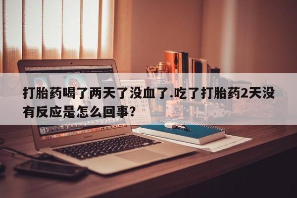 米非米索在线购买微信打胎药喝了两天了没血了.吃了打胎药2天没有反应是怎么回事？