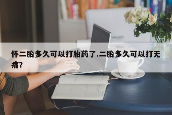 米非米索在线购买微信怀二胎多久可以打胎药了.二胎多久可以打无痛？