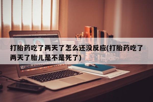 米非米索在线购买微信打胎药吃了两天了怎么还没反应(打胎药吃了两天了胎儿是不是死了)