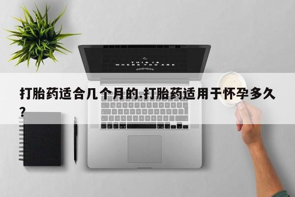 米非米索在线购买微信打胎药适合几个月的.打胎药适用于怀孕多久？