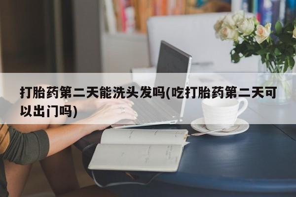 米非米索在线购买微信打胎药第二天能洗头发吗(吃打胎药第二天可以出门吗)