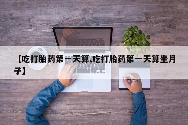米非米索在线购买微信【吃打胎药第一天算,吃打胎药第一天算坐月子】