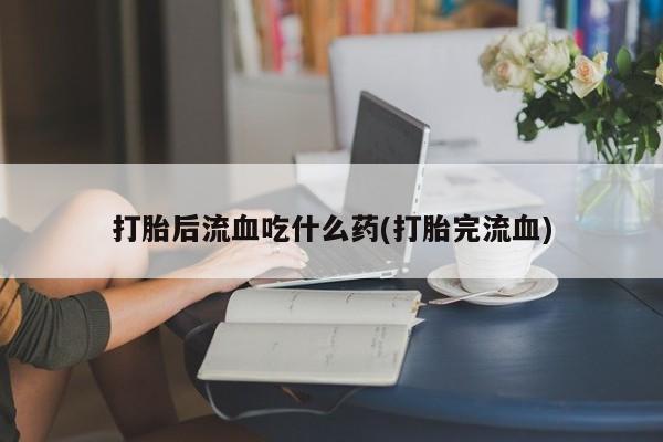 米非米索在线购买微信打胎后流血吃什么药(打胎完流血)