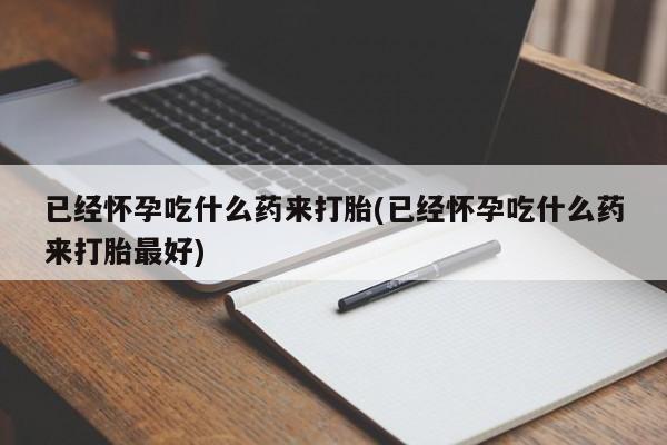米非米索在线购买微信已经怀孕吃什么药来打胎(已经怀孕吃什么药来打胎最好)