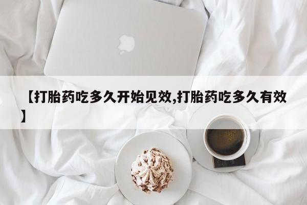 米非米索在线购买微信【打胎药吃多久开始见效,打胎药吃多久有效】
