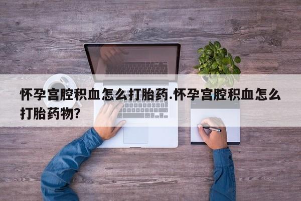 米非米索在线购买微信怀孕宫腔积血怎么打胎药.怀孕宫腔积血怎么打胎药物？