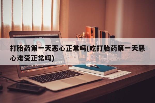 米非米索在线购买微信打胎药第一天恶心正常吗(吃打胎药第一天恶心难受正常吗)