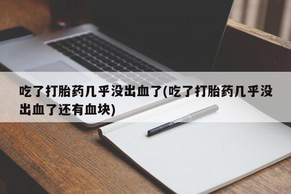 米非米索在线购买微信吃了打胎药几乎没出血了(吃了打胎药几乎没出血了还有血块)