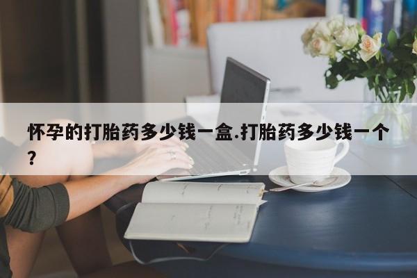 米非米索在线购买微信怀孕的打胎药多少钱一盒.打胎药多少钱一个？
