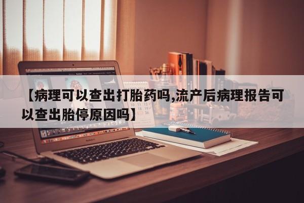 米非米索在线购买微信【病理可以查出打胎药吗,流产后病理报告可以查出胎停原因吗】