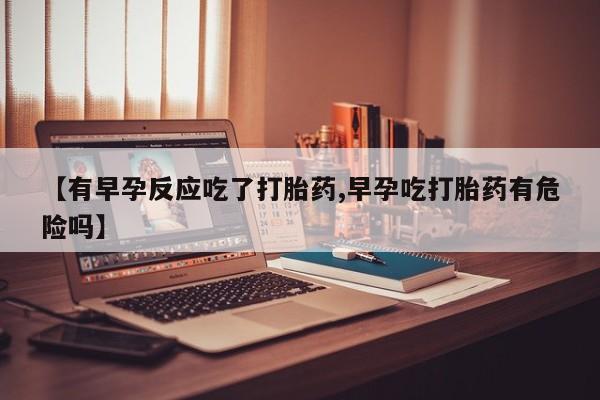 米非米索在线购买微信【有早孕反应吃了打胎药,早孕吃打胎药有危险吗】