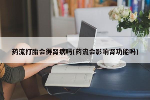 米非米索在线购买微信药流打胎会得肾病吗(药流会影响肾功能吗)