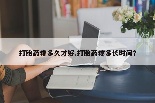 米非米索在线购买微信打胎药疼多久才好.打胎药疼多长时间？