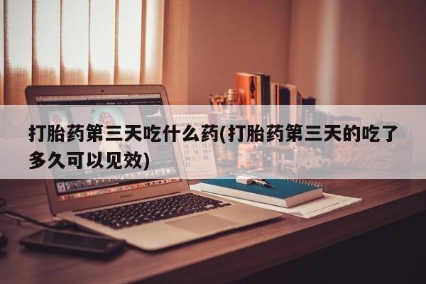 米非米索在线购买微信打胎药第三天吃什么药(打胎药第三天的吃了多久可以见效)
