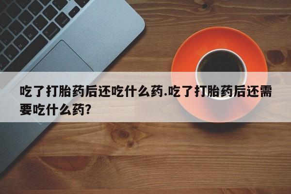 米非米索在线购买微信吃了打胎药后还吃什么药.吃了打胎药后还需要吃什么药？