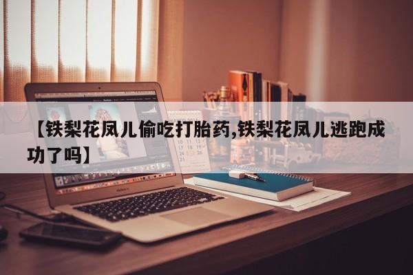 米非米索在线购买微信【铁梨花凤儿偷吃打胎药,铁梨花凤儿逃跑成功了吗】