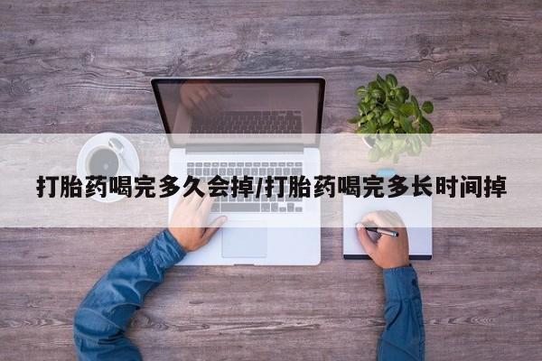 米非米索在线购买微信打胎药喝完多久会掉/打胎药喝完多长时间掉