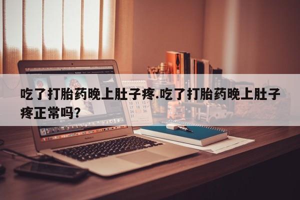 米非米索在线购买微信吃了打胎药晚上肚子疼.吃了打胎药晚上肚子疼正常吗？
