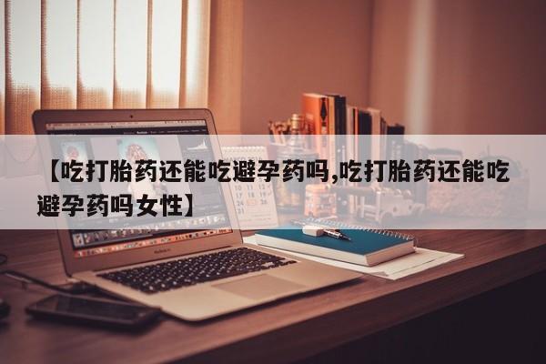 米非米索在线购买微信【吃打胎药还能吃避孕药吗,吃打胎药还能吃避孕药吗女性】