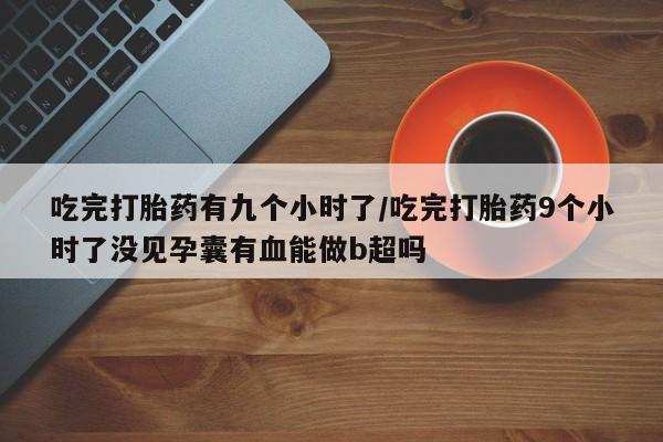 米非米索在线购买微信吃完打胎药有九个小时了/吃完打胎药9个小时了没见孕囊有血能做b超吗