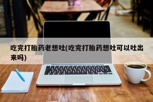米非米索在线购买微信吃完打胎药老想吐(吃完打胎药想吐可以吐出来吗)