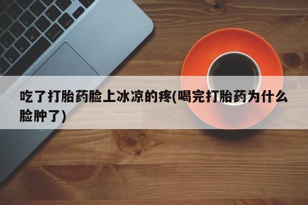 米非米索在线购买微信吃了打胎药脸上冰凉的疼(喝完打胎药为什么脸肿了)