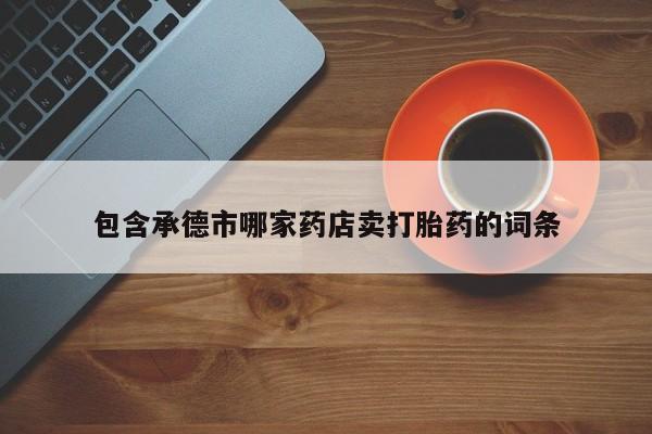 米非米索在线购买微信包含承德市哪家药店卖打胎药的词条