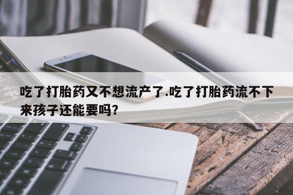 米非米索在线购买微信吃了打胎药又不想流产了.吃了打胎药流不下来孩子还能要吗？