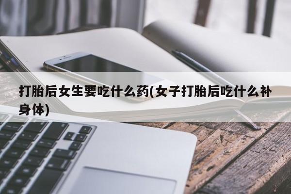 米非米索在线购买微信打胎后女生要吃什么药(女子打胎后吃什么补身体)