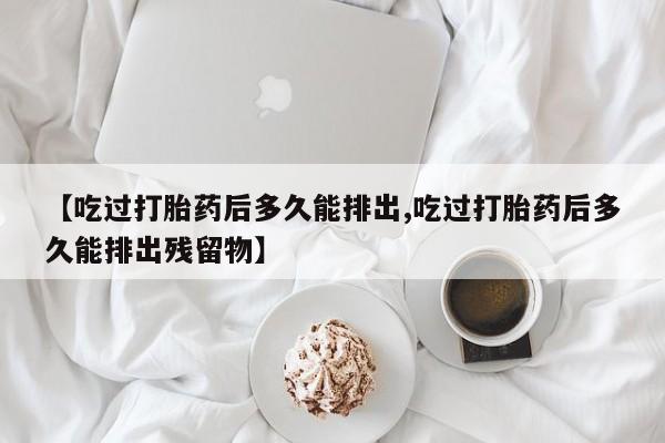米非米索在线购买微信【吃过打胎药后多久能排出,吃过打胎药后多久能排出残留物】