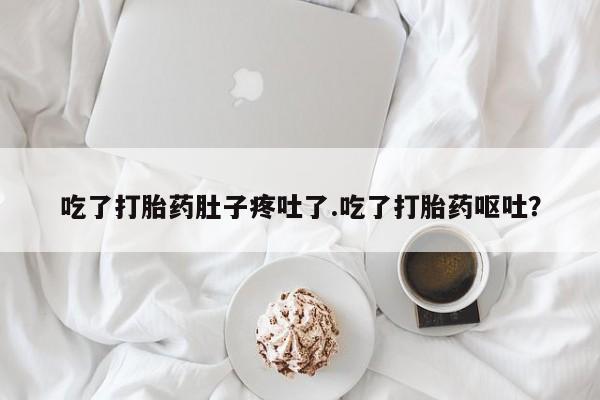 米非米索在线购买微信吃了打胎药肚子疼吐了.吃了打胎药呕吐？