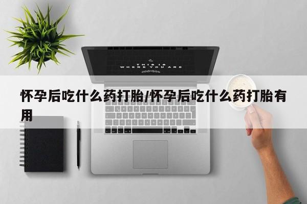 米非米索在线购买微信怀孕后吃什么药打胎/怀孕后吃什么药打胎有用
