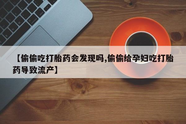 米非米索在线购买微信【偷偷吃打胎药会发现吗,偷偷给孕妇吃打胎药导致流产】