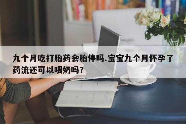 米非米索在线购买微信九个月吃打胎药会胎停吗.宝宝九个月怀孕了药流还可以喂奶吗？