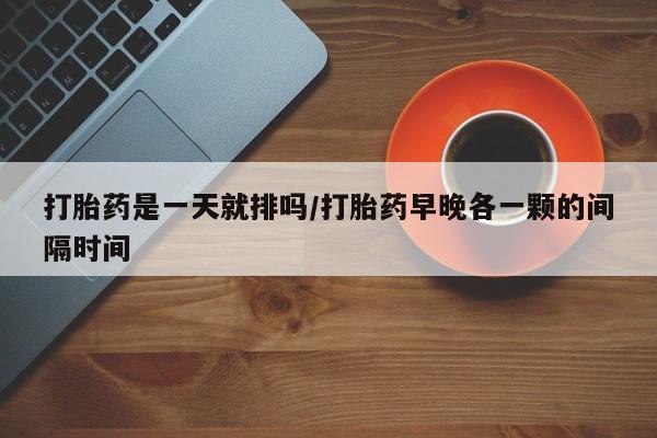 米非米索在线购买微信打胎药是一天就排吗/打胎药早晚各一颗的间隔时间