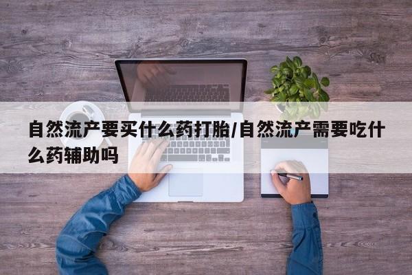 米非米索在线购买微信自然流产要买什么药打胎/自然流产需要吃什么药辅助吗