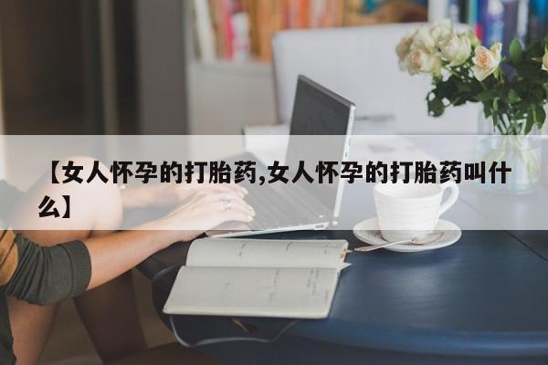 米非米索在线购买微信【女人怀孕的打胎药,女人怀孕的打胎药叫什么】