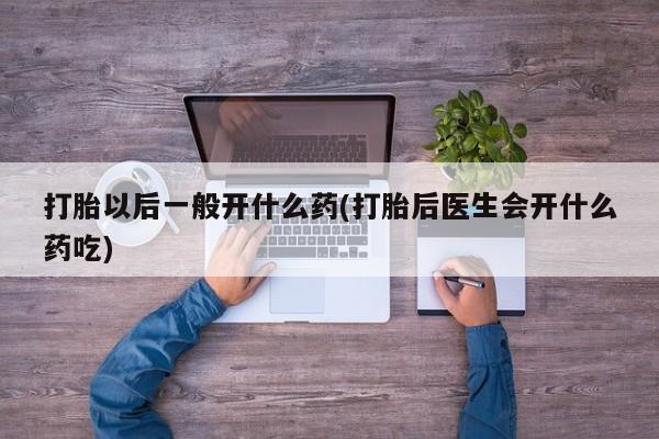 米非米索在线购买微信打胎以后一般开什么药(打胎后医生会开什么药吃)