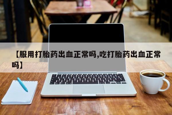 米非米索在线购买微信【服用打胎药出血正常吗,吃打胎药出血正常吗】